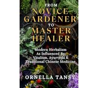FROM NOVICE GARDENER TO MASTER HEALER: Modern Herbalism As Influenced By Vitalism, Ayurveda & Traditional Chinese Medicine (A Healthy Lifestyle with ... Gardening, Interior Design, and Tasty Diets)
