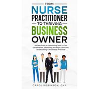 From Nurse Practitioner to Thriving Business Owner: A Clear Path to Launching Your LLC or Corporation, Obtaining the Right Licenses, and Building a Profitable Practice