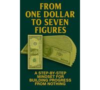 From One Dollar to Seven Figures: A Step by Step Mindset for Building Progress from Nothing