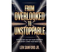 FROM OVERLOOKED TO UNSTOPPABLE: HOW TO GET OUT OF YOUR OWN WAY AND START LIVING YOUR BEST LIFE