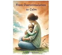 From Overstimulation to Calm: The Compassionate Guide for Parents of Highly Sensitive ChildrenA Practical and Heartfelt Guide for Parents and ... Overstimulation, Soothe Strong Emotions.