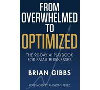 From Overwhelmed to Optimized: The 90-Day AI Playbook for Small Businesses: Automate the Grind, Reclaim Your Time, and Scale Without Losing Your Personal Touch