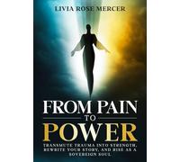 From Pain to Power: Transmute Trauma into Strength, Rewrite Your Story, and Rise as a Sovereign Soul