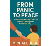 FROM PANIC TO PEACE: THE 6 STAGE RECOVERY PATH FOR FAMILIES DEALING WITH CHILDHOOD PTSD