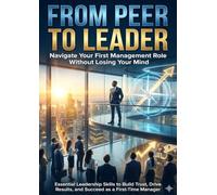 From Peer to Leader: Navigate Your First Management Role Without Losing Your Mind: Essential Leadership Skills to Build Trust, Drive Results, and Succeed as a First-Time Manager