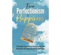 From Perfectionism to Happiness: The Complete Guide to Reduced Anxiety, Improved Time Management, Self-Compassion and Better Relationships