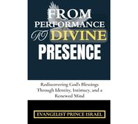 FROM PERFORMANCE TO DIVINE PRESENCE: Rediscovering God's Blessings Through Identity, Intimacy, and a Renewed Mind