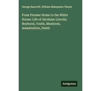 From Pioneer Home to the White House: Life of Abraham Lincoln; Boyhood, Youth, Manhood, Assasination, Death