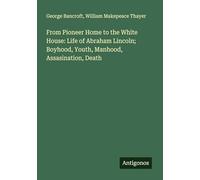 From Pioneer Home to the White House: Life of Abraham Lincoln; Boyhood, Youth, Manhood, Assasination, Death