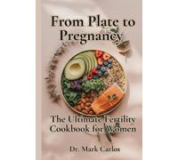 From Plate to Pregnancy: The Ultimate Fertility Cookbook for Women: Nourishing Recipes and Hormone-Balancing Strategies to Support Natural Conception and Reproductive Wellnes