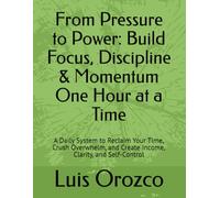 From Pressure to Power: Build Focus, Discipline & Momentum One Hour at a Time: A Daily System to Reclaim Your Time, Crush Overwhelm, and Create Income, Clarity, and Self-Control