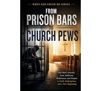 From Prison Bars to Church Pews: One Man's Journey from Addiction, Brokenness, and Despair to Faith, Redemption, and a New Beginning (When God Found Me)