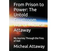 From Prison to Power: The Untold Courtroom War of Micheal Attaway: My Journey Through the Fires of Hell (My Journey through Hell and my redemption)