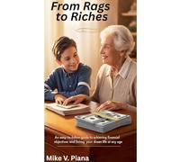 FROM RAGS TO RICHES An Easy-To-Follow Guide to Achieving Financial Objectives And Living Your Dream Life At Any Age