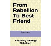 From Rebellion To Best Friend: How to handle Your Teenager and restore Peace at Home