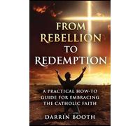 From Rebellion To Redemption: A Practical How-To Guide for Embracing the Catholic Faith