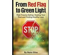 From Red Flag to Green Light: Post-Trauma Dating: Healing Your Past and Finding Healthy Love