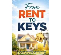 From Rent to Keys: The Complete First-Time Home Buyer Guide to Mortgages, Credit, Negotiating, and Closing on Your Dream Home
