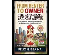From Renter to Owner: The Canadian's Essential Guide to Home Buying (Build Wealth, Transform Properties, and Master the Housing Market)