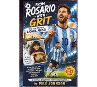 FROM ROSARIO WITH GRIT The True Story of Lionel Messi: A boy who was told he might not grow much taller - and grew into the greatest footballer of his ... BIOGRAPHY FOR YOUNG READERS • AGES 6-12
