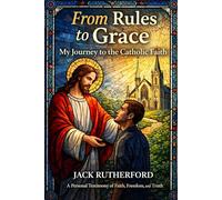 From Rules to Grace: My Journey to the Catholic Faith: A Personal Testimony of Faith, Freedom, and Truth