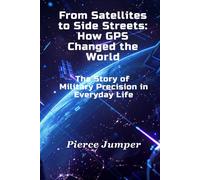 From Satellites to Side Streets: How GPS Changed the World: The Story of Military Precision in Everyday Life