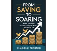 FROM SAVING TO SOARING: How to Turn Small Savings into Big Wealth