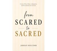 From Scared to Sacred: A Story of Fear, Failure, Redemption, and the Relentless Love of God