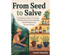 From Seed to Salve: A Complete Guide to Growing, Wildcrafting & Formulating Herbal Medicines in Any Climate