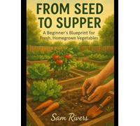 FROM SEED TO SUPPER: A Beginner’s Blueprint for Fresh, Homegrown Vegetables (gardening tips for beginners and seniors)