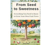 From Seed To Sweetness: Everything You Need to Know to Grow Your Own Fruit Trees