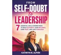 From Self-Doubt to Leadership: 7 Essential Skills Women Need to Build Authority, Gain Influence, Earn Trust, and Lead Fearlessly