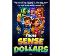 From Sense to Dollars: What Every 10-Year-Old Needs to Know About Money to Save Smart, Spend Wisely, Make Good Choices, and Build Strong Money Habits for Life