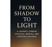 FROM SHADOW TO LIGHT: From Shadow to Light A Journey Toward Physical, Mental, and Spiritual Balance