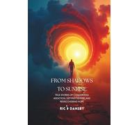 FROM SHADOWS TO SUNRISE: TRUE STORIES OF CONQUERING ADDICTION, DEFYING DESPAIR, AND REDISCOVERING HOPE