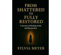 From Shattered To Fully Restored: A Journey of Healing, Faith, and Restoration