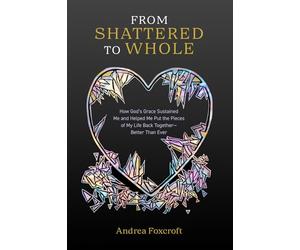 From Shattered to Whole: How God’s Grace Sustained Me and Helped Me Put the Pieces of My Life Back Together-Better Than Ever