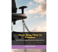 From Shop Floor to Freedom: How to Create a Profitable Business and Escape the 9 to 5