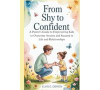 FROM SHY TO CONFIDENT: A Parent’s Guide to Empowering Kids to Overcome Anxiety and Succeed in Life and Relationships