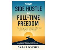 From Side Hustle to Full-Time Freedom: The Entrepreneur’s Guide to Earning a Living from Your Passion