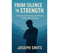 From Silence to Strength: A Guide for Families and Friends of Men with Anxiety