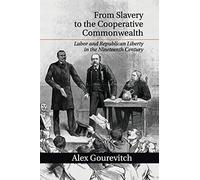 From Slavery to the Cooperative Commonwealth: Labor and Republican Liberty in the Nineteenth Century