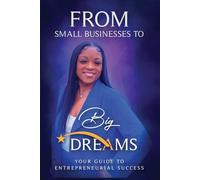 FROM SMALL BUSINESS TO BIG DREAMS: “your guide to Entrepreneurial success”