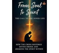 From Soul to Spirit: The Call to the Inner Life: A Spirit-Filled Journey of Transformation through the Cross, the Inner Man, and the Life of the Spirit