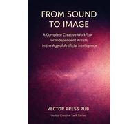 From Sound to Image: A Creative Workflow for Independent Artists in the Age of AI (Vector Creative Tech Series)