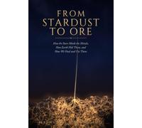 From Stardust to Ore: How the Stars Made the Metals, How Earth Hid Them, and How We Find and Use Them