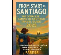 From Start to Santiago: The Complete Camino de Santiago Travel Guide 2025: Everything You Need to Plan, Walk, and Enjoy the Camino Pilgrimage