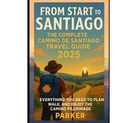 From Start to Santiago: The Complete Camino de Santiago Travel Guide 2025: Everything You Need to Plan, Walk, and Enjoy the Camino Pilgrimage