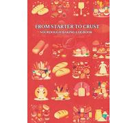 From Starter to Crust: Sourdough Baking Logbook | Artisan Bread Journal, Baking Tracker, and Recipe Notebook for Home Bakers: A cozy guided logbook ... hydration ratios, and golden crust triumphs