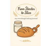 From Starter to Slice My Sourdough Baking JournaT: Sourdough Baking Journal | 6 x 9 inches, 110 pages | Starter Feed Logs, Recipe Tracking, Notes, Loaf Ratings